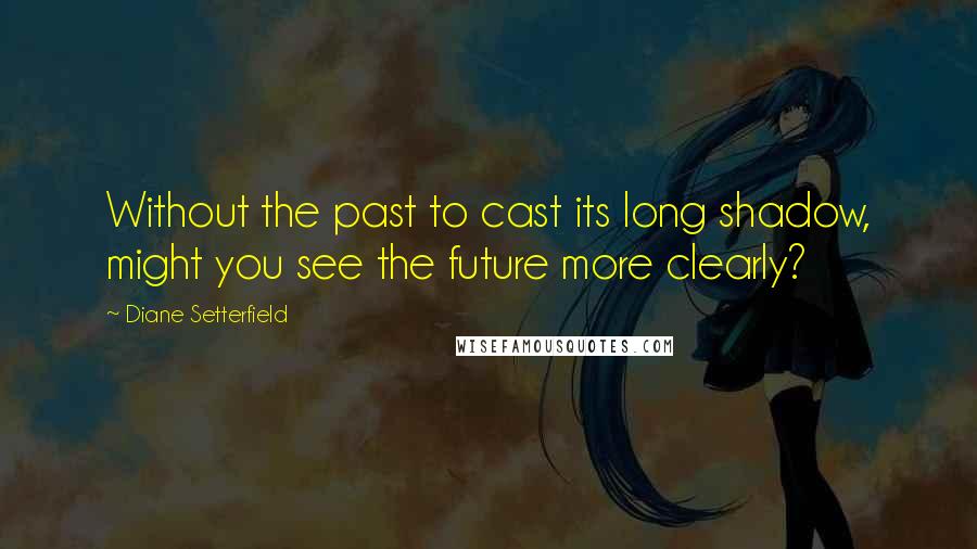 Diane Setterfield Quotes: Without the past to cast its long shadow, might you see the future more clearly?