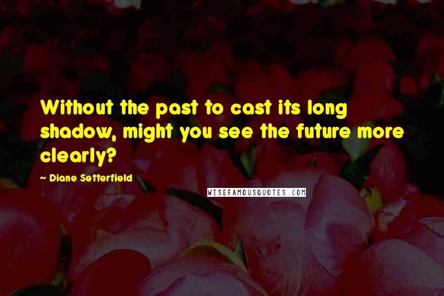 Diane Setterfield Quotes: Without the past to cast its long shadow, might you see the future more clearly?