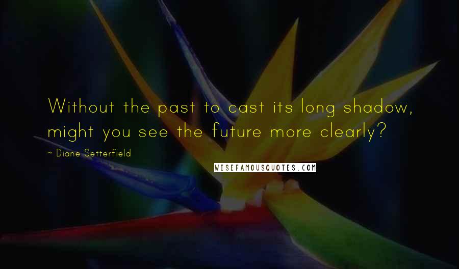 Diane Setterfield Quotes: Without the past to cast its long shadow, might you see the future more clearly?