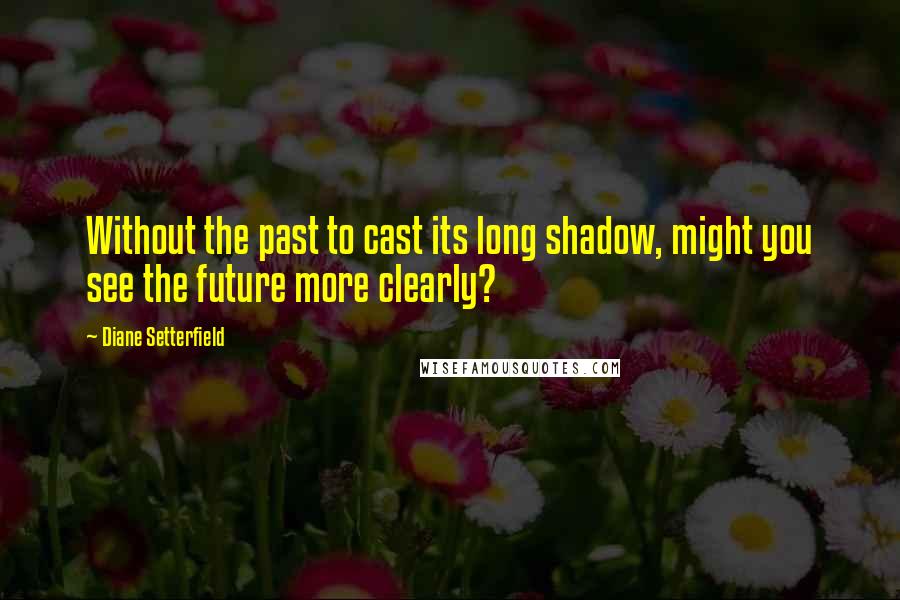 Diane Setterfield Quotes: Without the past to cast its long shadow, might you see the future more clearly?