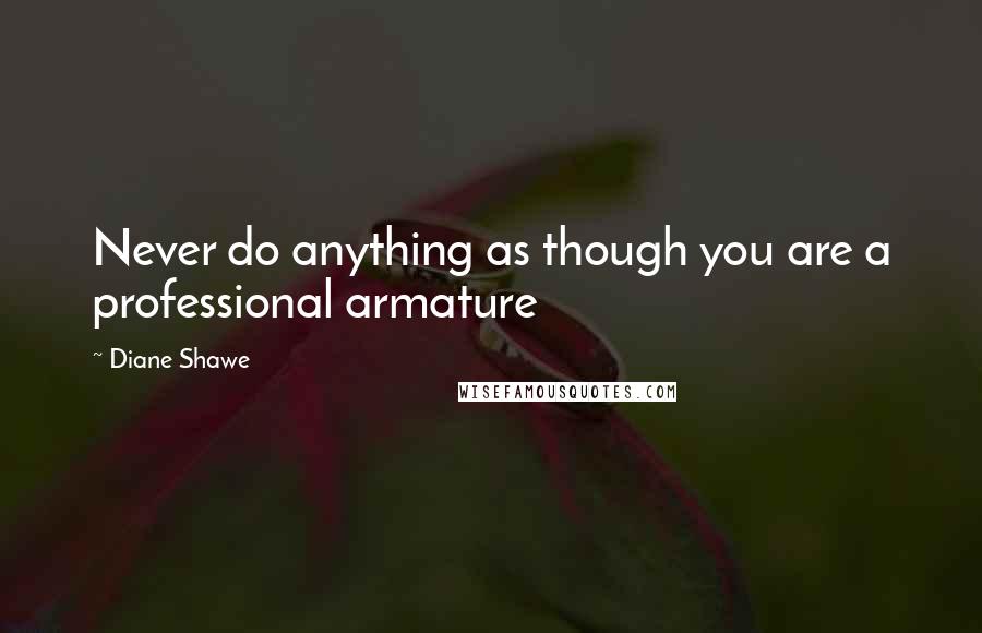 Diane Shawe Quotes: Never do anything as though you are a professional armature