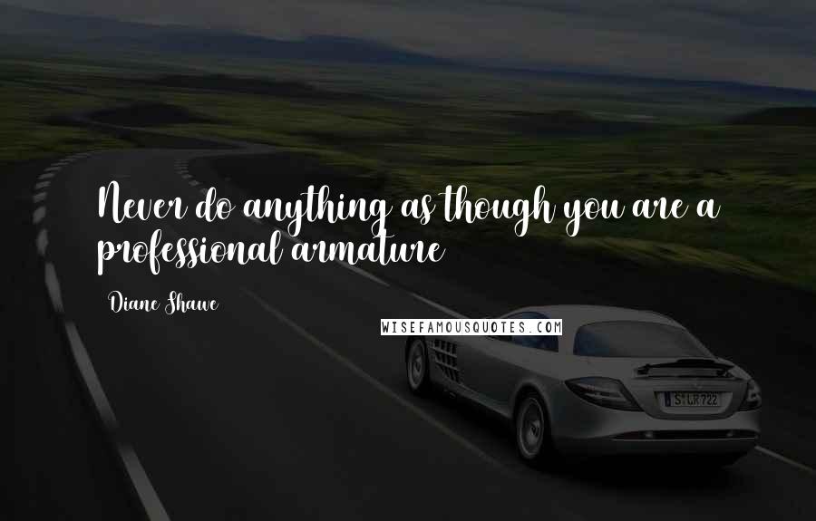 Diane Shawe Quotes: Never do anything as though you are a professional armature