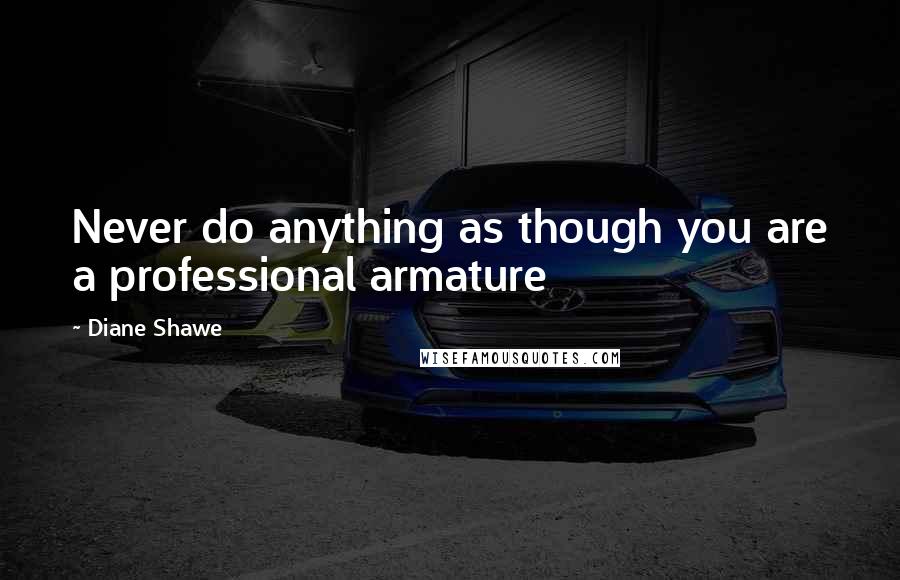 Diane Shawe Quotes: Never do anything as though you are a professional armature