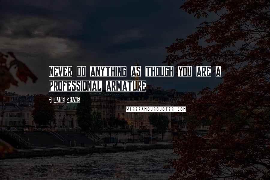 Diane Shawe Quotes: Never do anything as though you are a professional armature