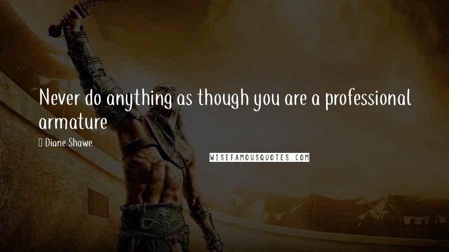Diane Shawe Quotes: Never do anything as though you are a professional armature