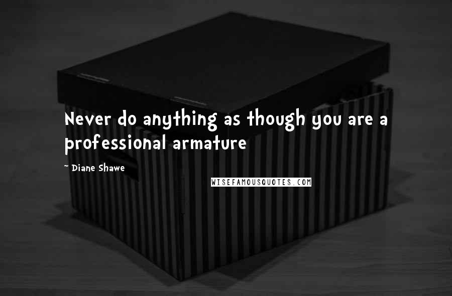 Diane Shawe Quotes: Never do anything as though you are a professional armature