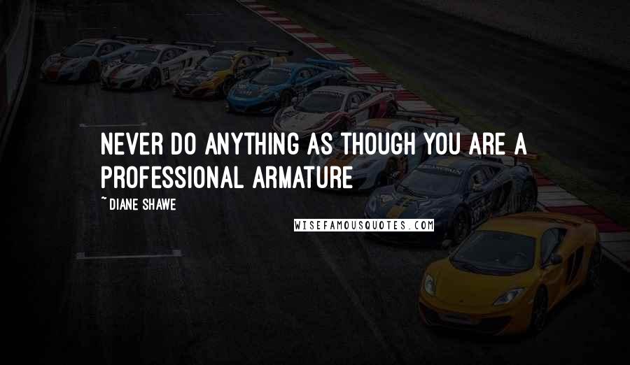 Diane Shawe Quotes: Never do anything as though you are a professional armature