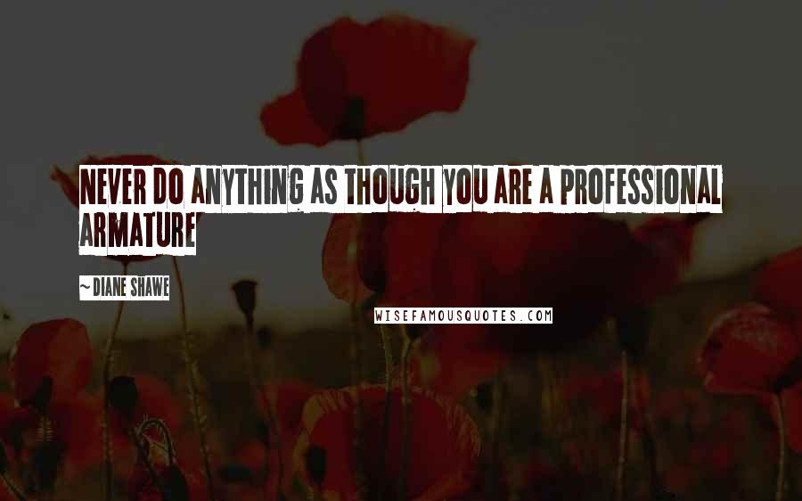 Diane Shawe Quotes: Never do anything as though you are a professional armature