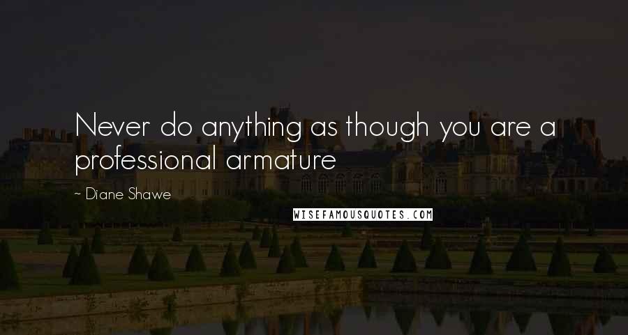 Diane Shawe Quotes: Never do anything as though you are a professional armature
