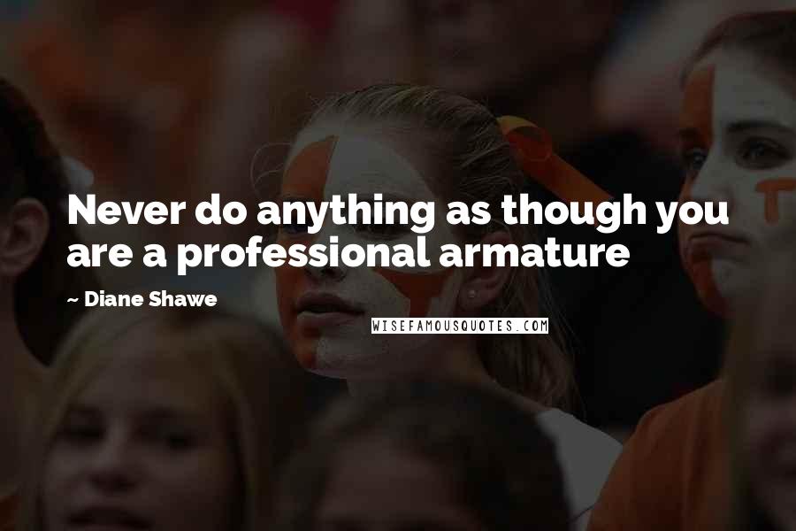 Diane Shawe Quotes: Never do anything as though you are a professional armature