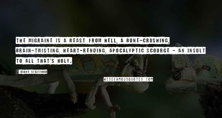 Diane Stafford Quotes: The migraine is a beast from Hell, a bone-crushing, brain-twisting, heart-rending, apocalyptic scourge - an insult to all that's holy.