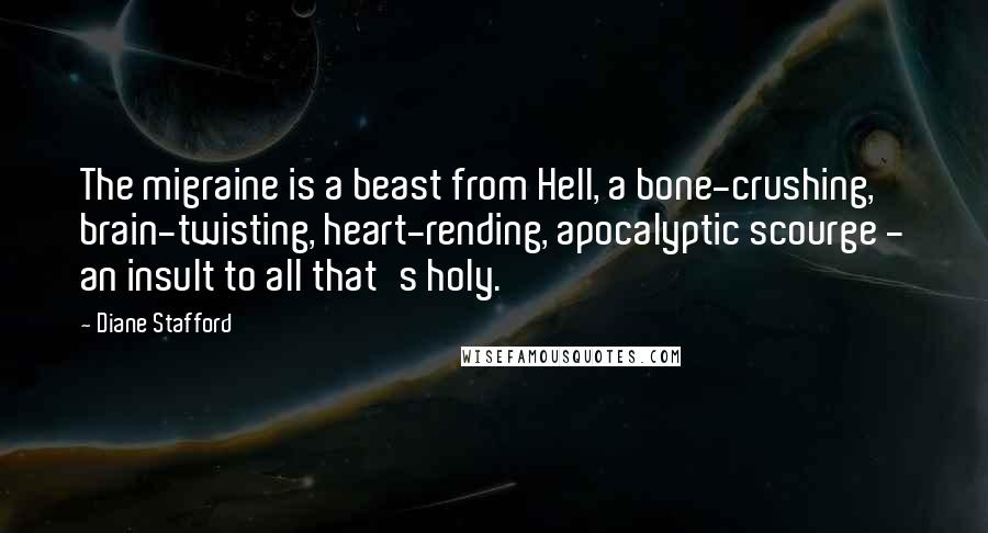Diane Stafford Quotes: The migraine is a beast from Hell, a bone-crushing, brain-twisting, heart-rending, apocalyptic scourge - an insult to all that's holy.