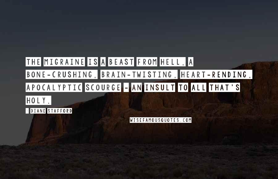 Diane Stafford Quotes: The migraine is a beast from Hell, a bone-crushing, brain-twisting, heart-rending, apocalyptic scourge - an insult to all that's holy.