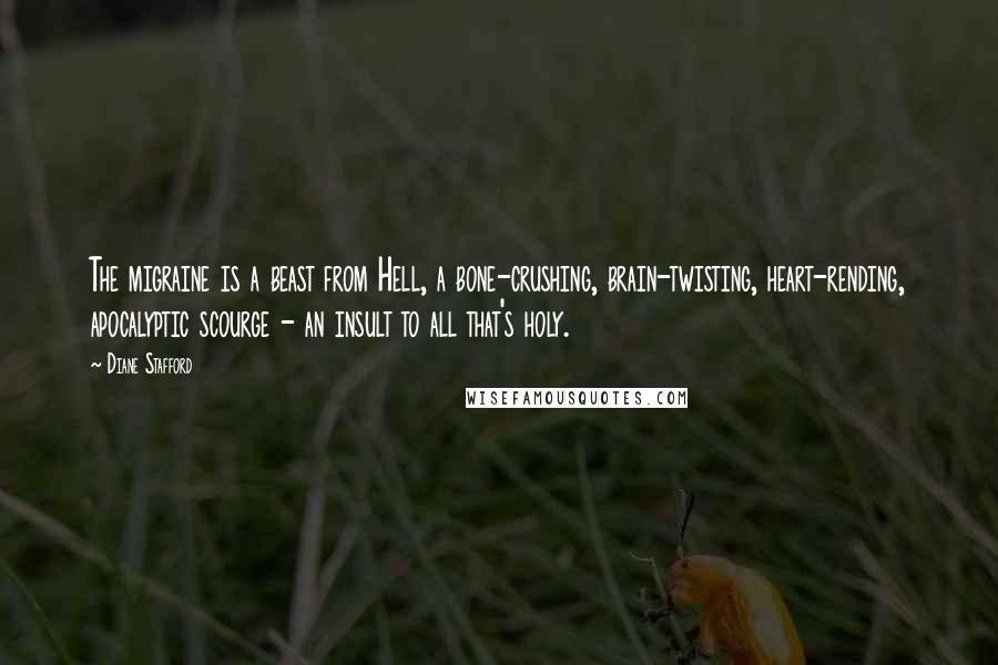 Diane Stafford Quotes: The migraine is a beast from Hell, a bone-crushing, brain-twisting, heart-rending, apocalyptic scourge - an insult to all that's holy.