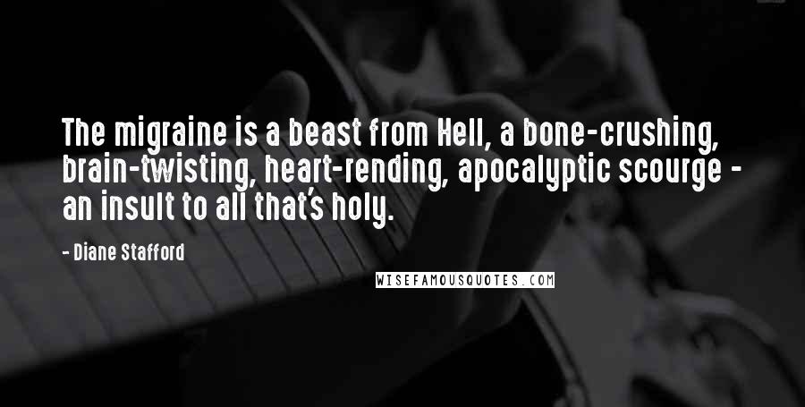 Diane Stafford Quotes: The migraine is a beast from Hell, a bone-crushing, brain-twisting, heart-rending, apocalyptic scourge - an insult to all that's holy.