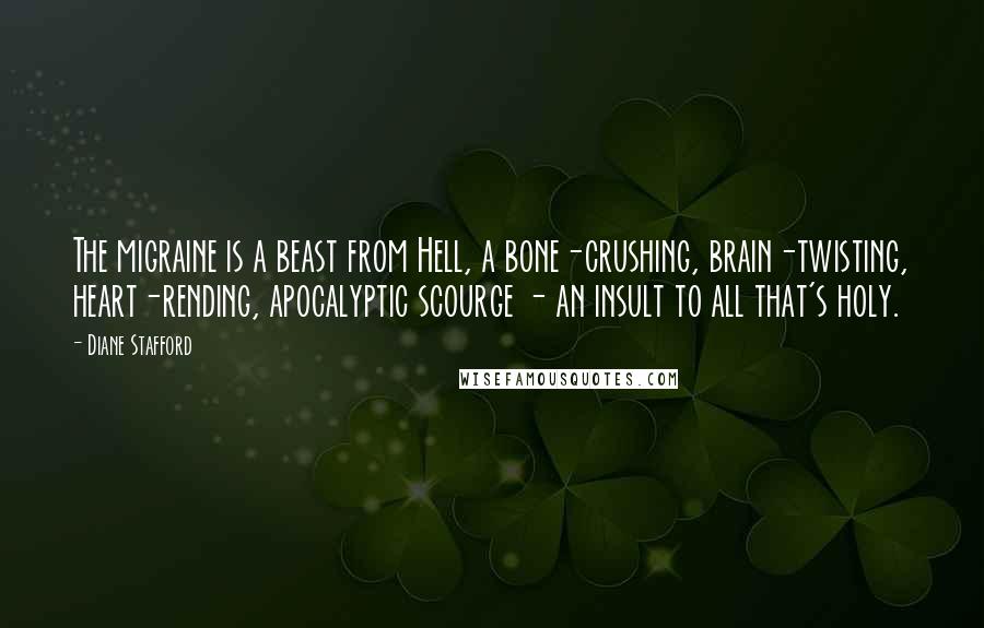 Diane Stafford Quotes: The migraine is a beast from Hell, a bone-crushing, brain-twisting, heart-rending, apocalyptic scourge - an insult to all that's holy.