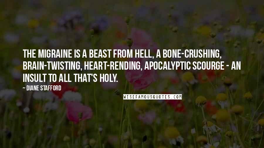 Diane Stafford Quotes: The migraine is a beast from Hell, a bone-crushing, brain-twisting, heart-rending, apocalyptic scourge - an insult to all that's holy.