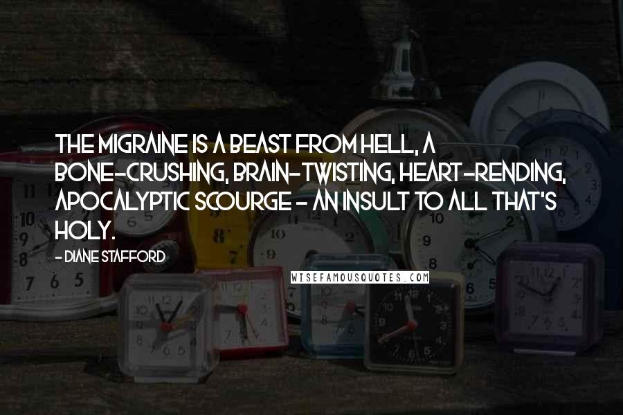 Diane Stafford Quotes: The migraine is a beast from Hell, a bone-crushing, brain-twisting, heart-rending, apocalyptic scourge - an insult to all that's holy.