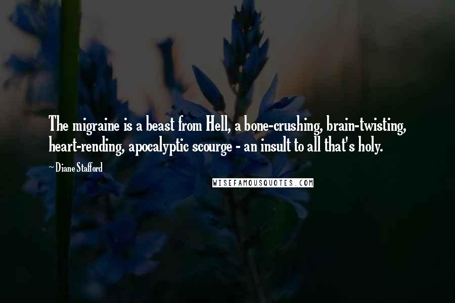 Diane Stafford Quotes: The migraine is a beast from Hell, a bone-crushing, brain-twisting, heart-rending, apocalyptic scourge - an insult to all that's holy.