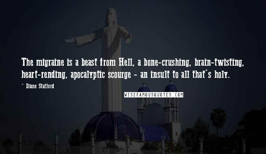 Diane Stafford Quotes: The migraine is a beast from Hell, a bone-crushing, brain-twisting, heart-rending, apocalyptic scourge - an insult to all that's holy.