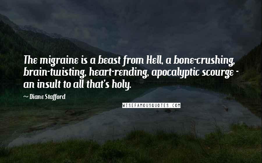 Diane Stafford Quotes: The migraine is a beast from Hell, a bone-crushing, brain-twisting, heart-rending, apocalyptic scourge - an insult to all that's holy.