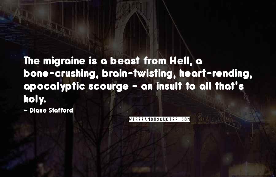 Diane Stafford Quotes: The migraine is a beast from Hell, a bone-crushing, brain-twisting, heart-rending, apocalyptic scourge - an insult to all that's holy.