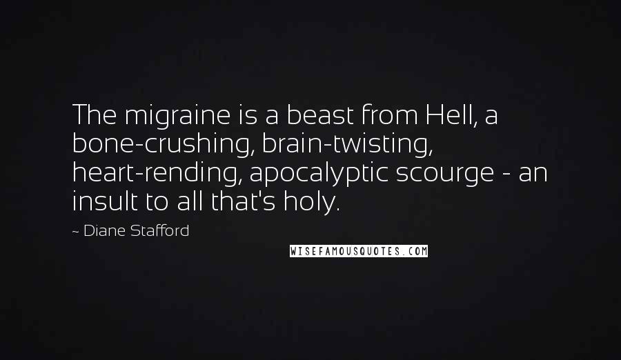 Diane Stafford Quotes: The migraine is a beast from Hell, a bone-crushing, brain-twisting, heart-rending, apocalyptic scourge - an insult to all that's holy.