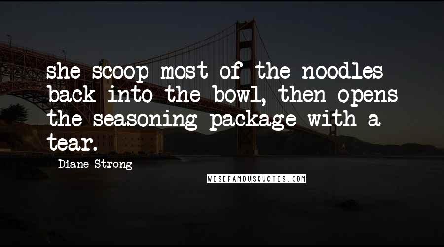 Diane Strong Quotes: she scoop most of the noodles back into the bowl, then opens the seasoning package with a tear.