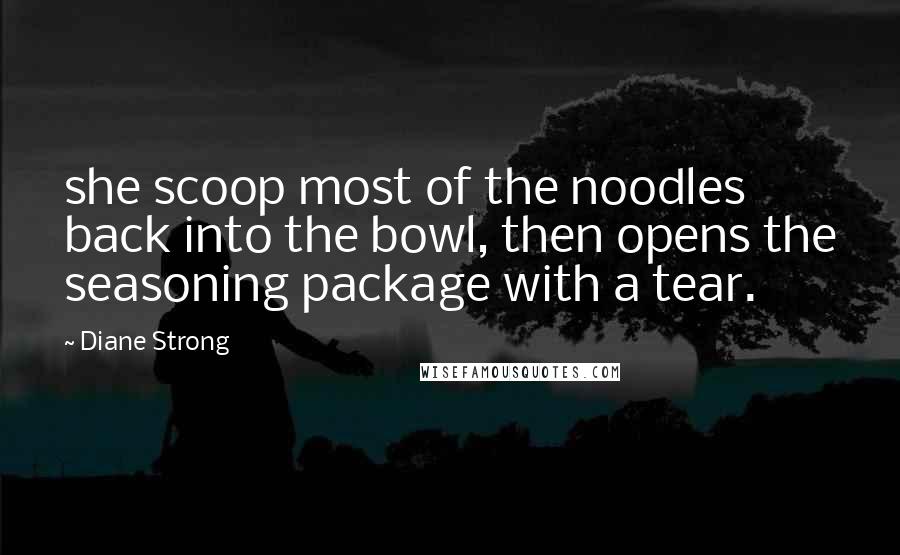 Diane Strong Quotes: she scoop most of the noodles back into the bowl, then opens the seasoning package with a tear.