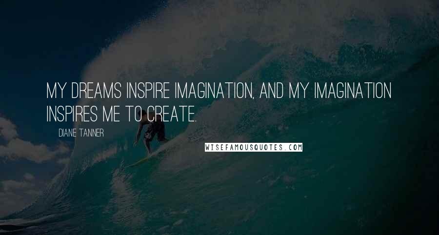 Diane Tanner Quotes: My dreams inspire imagination, and my imagination inspires me to create.