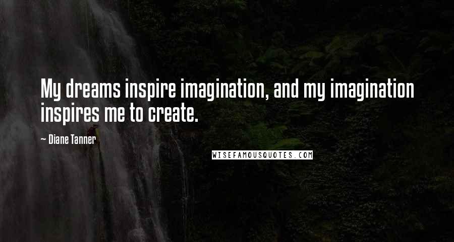 Diane Tanner Quotes: My dreams inspire imagination, and my imagination inspires me to create.