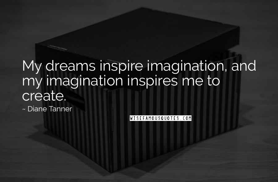 Diane Tanner Quotes: My dreams inspire imagination, and my imagination inspires me to create.