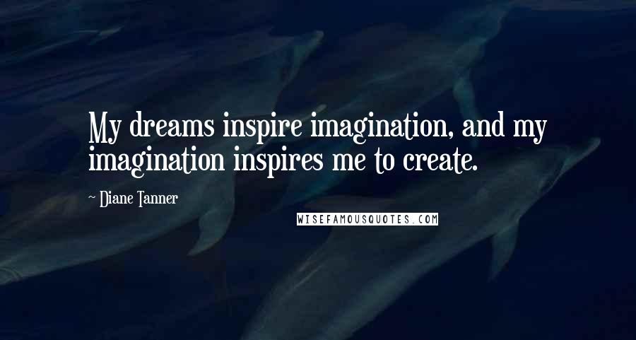 Diane Tanner Quotes: My dreams inspire imagination, and my imagination inspires me to create.