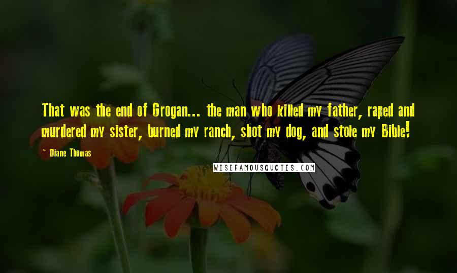 Diane Thomas Quotes: That was the end of Grogan... the man who killed my father, raped and murdered my sister, burned my ranch, shot my dog, and stole my Bible!