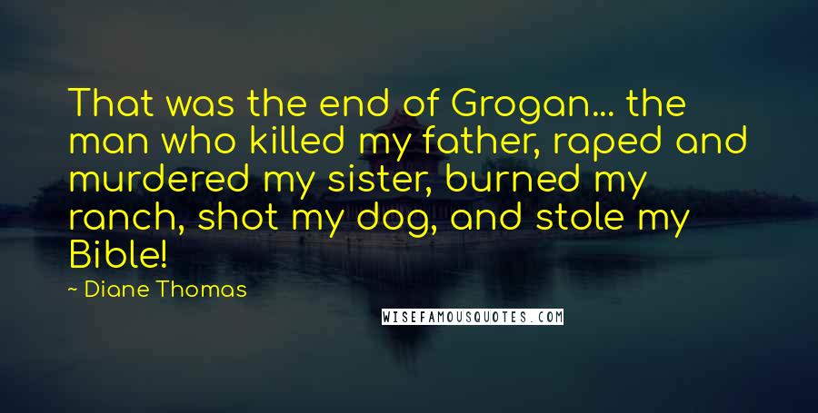 Diane Thomas Quotes: That was the end of Grogan... the man who killed my father, raped and murdered my sister, burned my ranch, shot my dog, and stole my Bible!