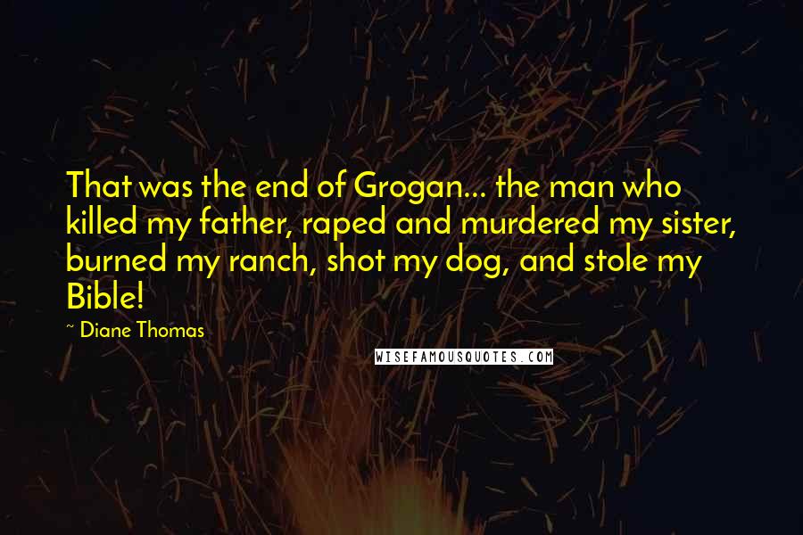 Diane Thomas Quotes: That was the end of Grogan... the man who killed my father, raped and murdered my sister, burned my ranch, shot my dog, and stole my Bible!