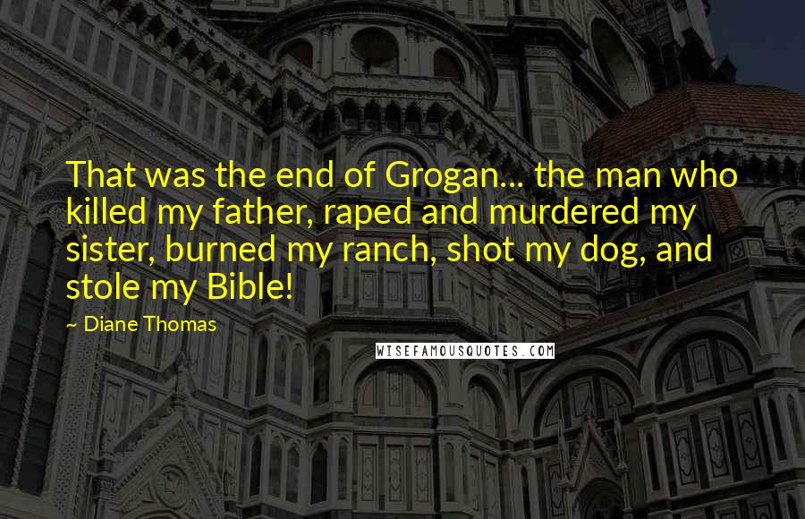 Diane Thomas Quotes: That was the end of Grogan... the man who killed my father, raped and murdered my sister, burned my ranch, shot my dog, and stole my Bible!