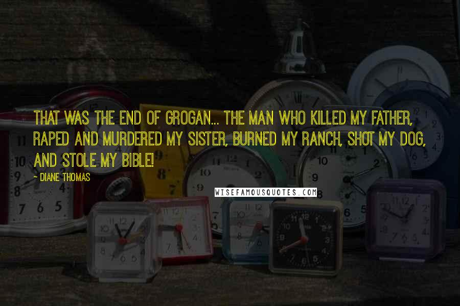 Diane Thomas Quotes: That was the end of Grogan... the man who killed my father, raped and murdered my sister, burned my ranch, shot my dog, and stole my Bible!