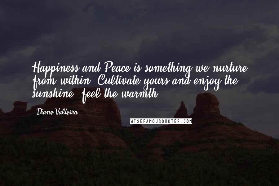 Diane Valterra Quotes: Happiness and Peace is something we nurture from within, Cultivate yours and enjoy the sunshine, feel the warmth.