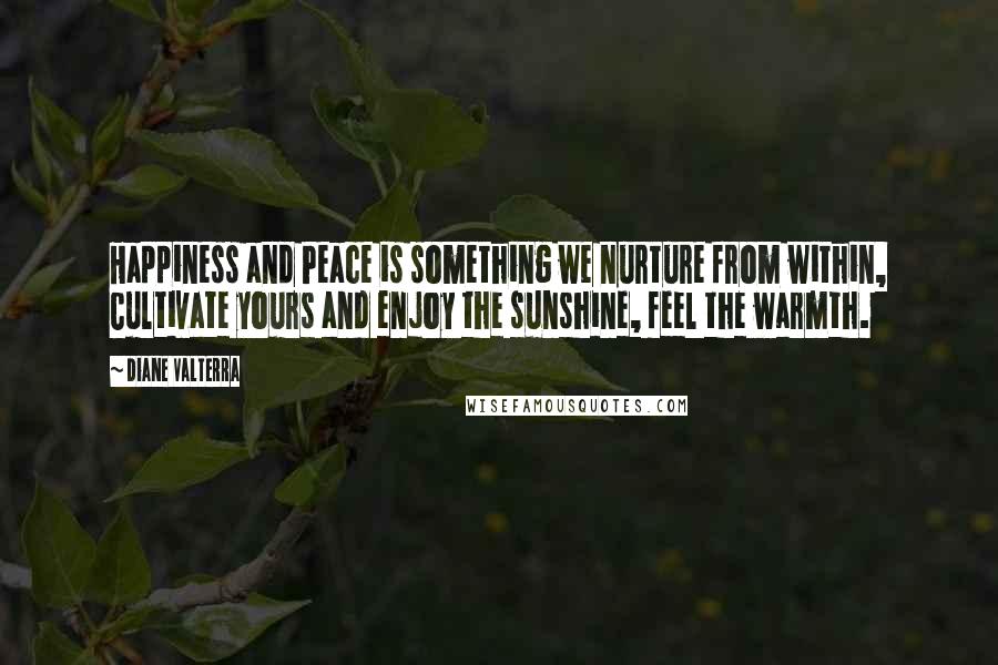 Diane Valterra Quotes: Happiness and Peace is something we nurture from within, Cultivate yours and enjoy the sunshine, feel the warmth.