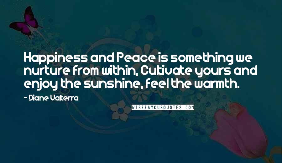 Diane Valterra Quotes: Happiness and Peace is something we nurture from within, Cultivate yours and enjoy the sunshine, feel the warmth.