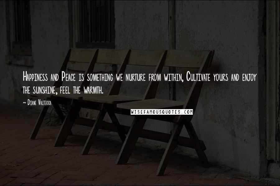 Diane Valterra Quotes: Happiness and Peace is something we nurture from within, Cultivate yours and enjoy the sunshine, feel the warmth.