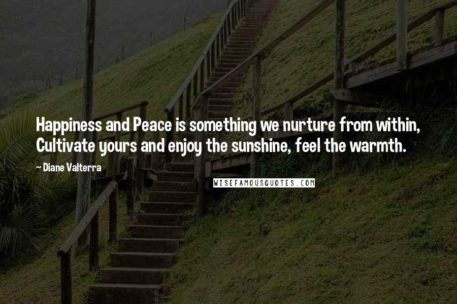 Diane Valterra Quotes: Happiness and Peace is something we nurture from within, Cultivate yours and enjoy the sunshine, feel the warmth.