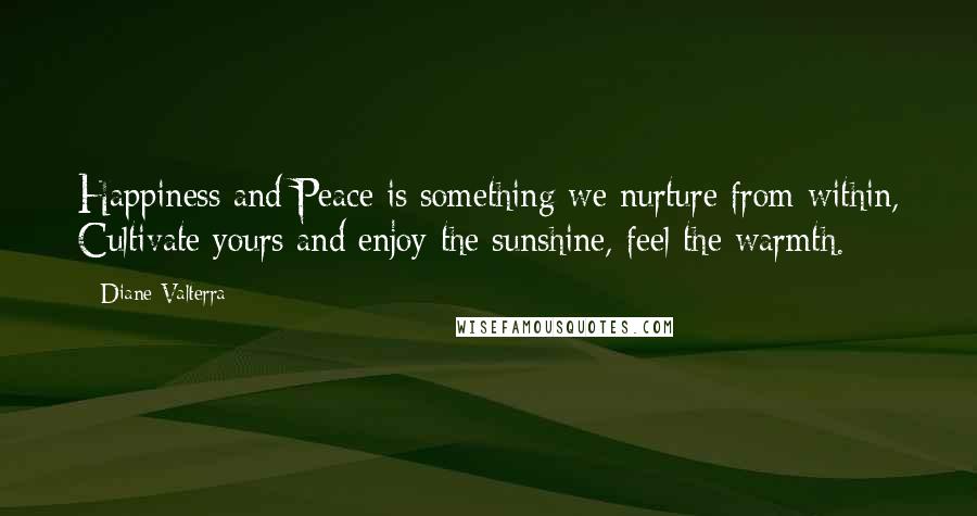 Diane Valterra Quotes: Happiness and Peace is something we nurture from within, Cultivate yours and enjoy the sunshine, feel the warmth.