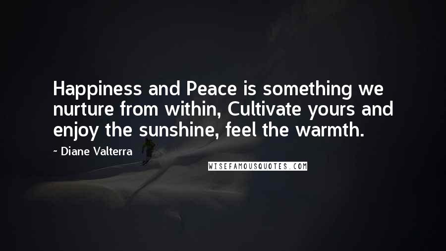 Diane Valterra Quotes: Happiness and Peace is something we nurture from within, Cultivate yours and enjoy the sunshine, feel the warmth.
