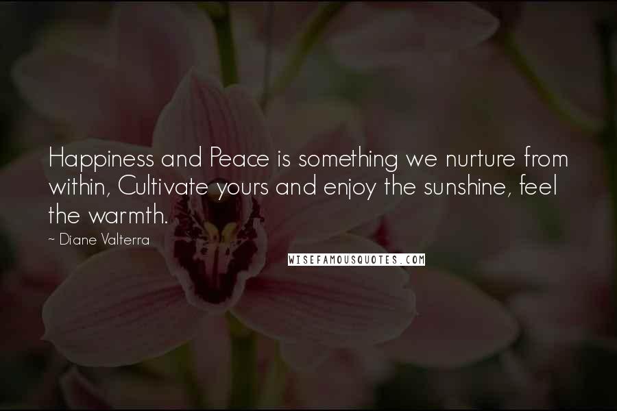 Diane Valterra Quotes: Happiness and Peace is something we nurture from within, Cultivate yours and enjoy the sunshine, feel the warmth.