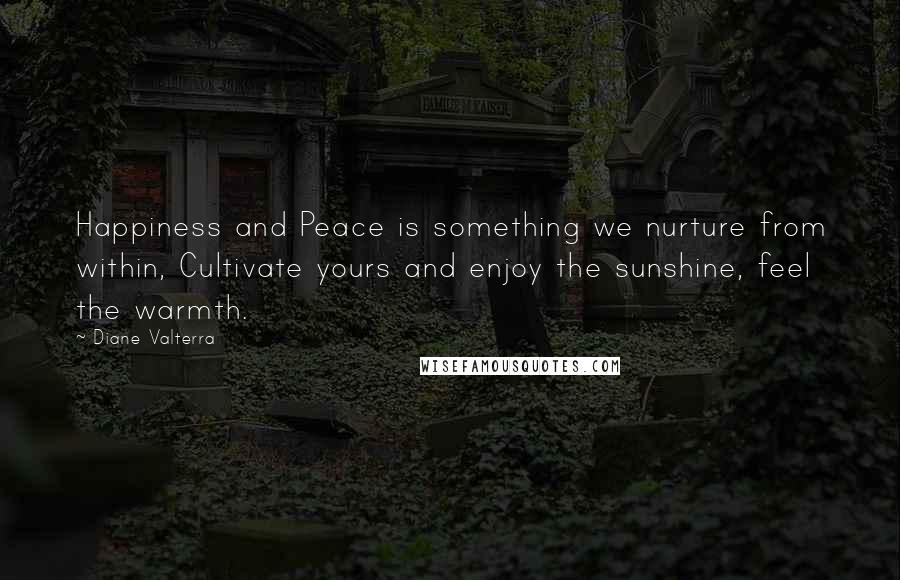 Diane Valterra Quotes: Happiness and Peace is something we nurture from within, Cultivate yours and enjoy the sunshine, feel the warmth.