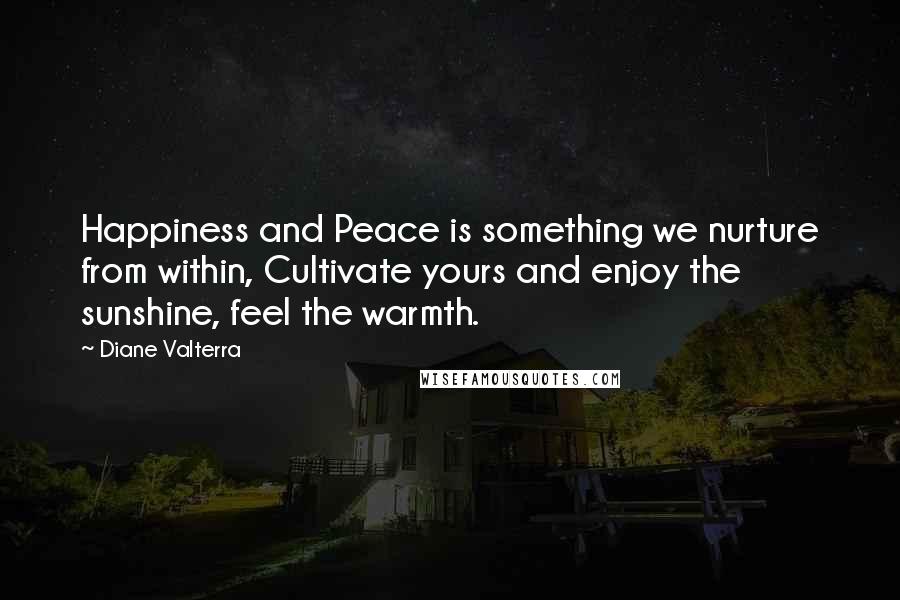 Diane Valterra Quotes: Happiness and Peace is something we nurture from within, Cultivate yours and enjoy the sunshine, feel the warmth.