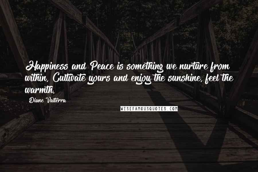 Diane Valterra Quotes: Happiness and Peace is something we nurture from within, Cultivate yours and enjoy the sunshine, feel the warmth.
