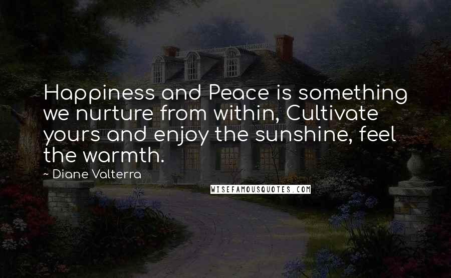 Diane Valterra Quotes: Happiness and Peace is something we nurture from within, Cultivate yours and enjoy the sunshine, feel the warmth.